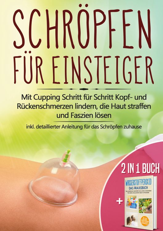 Produktbild: 2 in 1 Buch | Schr&ouml;pfen f&uuml;r Einsteiger: Mit Cupping Schritt f&uuml;r Schritt Kopf- und R&uuml;ckenschmerzen lindern, die Haut straffen und Faszien l&ouml;sen - inkl. detaillierter Anleitung f&uuml;r das Schr&ouml;pfen zuhause | Wasserstoffperoxid - Das Praxisbuch: Das nat&uuml;rliche Heilmittel H2O2 f&uuml;r starke Gesundheit