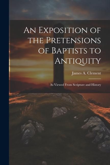 Produktbild: An Exposition of the Pretensions of Baptists to Antiquity: As Viewed From Scripture and History