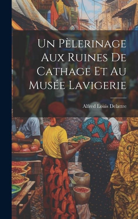 Produktbild: Un P&egrave;lerinage Aux Ruines De Cathage Et Au Mus&eacute;e Lavigerie