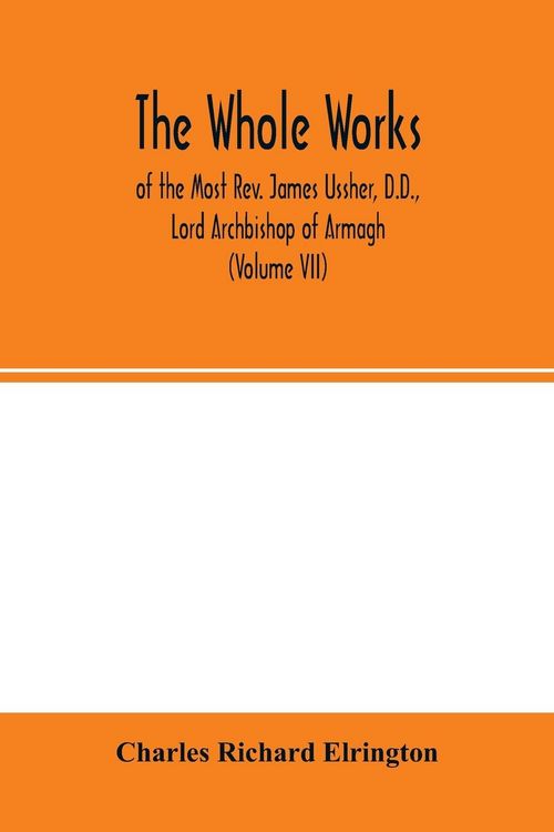 Produktbild: The Whole works; of the Most Rev. James Ussher, D.D., Lord Archbishop of Armagh, and Primate of all Ireland now for the first time collected, with a l