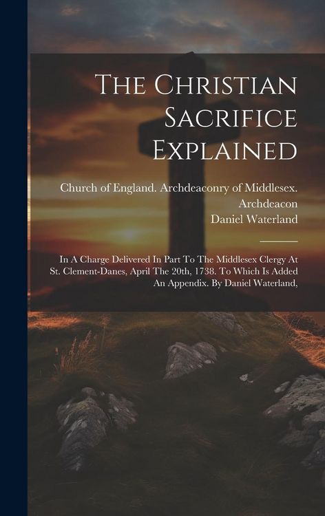 Produktbild: The Christian Sacrifice Explained: In A Charge Delivered In Part To The Middlesex Clergy At St. Clement-danes, April The 20th, 1738. To Which Is Added