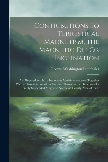 Produktbild: Contributions to Terrestrial Magnetism, the Magnetic Dip Or Inclination: As Observed at Thirty Important Maritime Stations, Together With an Investiga