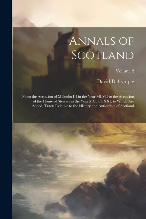 Produktbild: Annals of Scotland: From the Accession of Malcolm III in the Year MLVII to the Accession of the House of Stewart in the Year MCCCLXXI, to