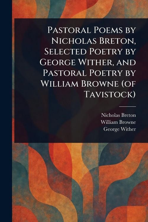 Produktbild: Pastoral Poems by Nicholas Breton, Selected Poetry by George Wither, and Pastoral Poetry by William Browne (of Tavistock)