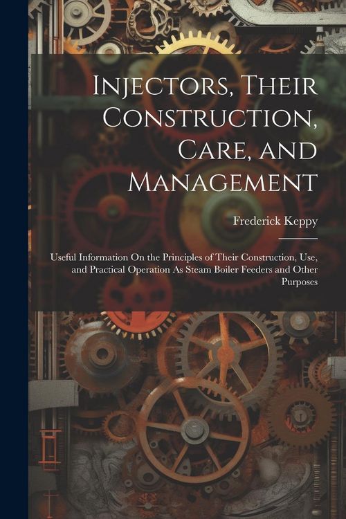 Produktbild: Injectors, Their Construction, Care, and Management: Useful Information On the Principles of Their Construction, Use, and Practical Operation As Steam
