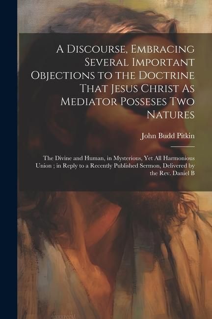 Produktbild: A Discourse, Embracing Several Important Objections to the Doctrine That Jesus Christ As Mediator Posseses Two Natures