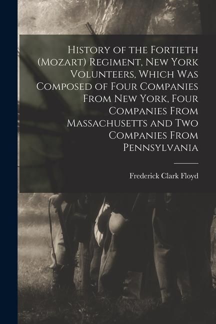 Produktbild: History of the Fortieth (Mozart) Regiment, New York Volunteers, Which was Composed of Four Companies From New York, Four Companies From Massachusetts
