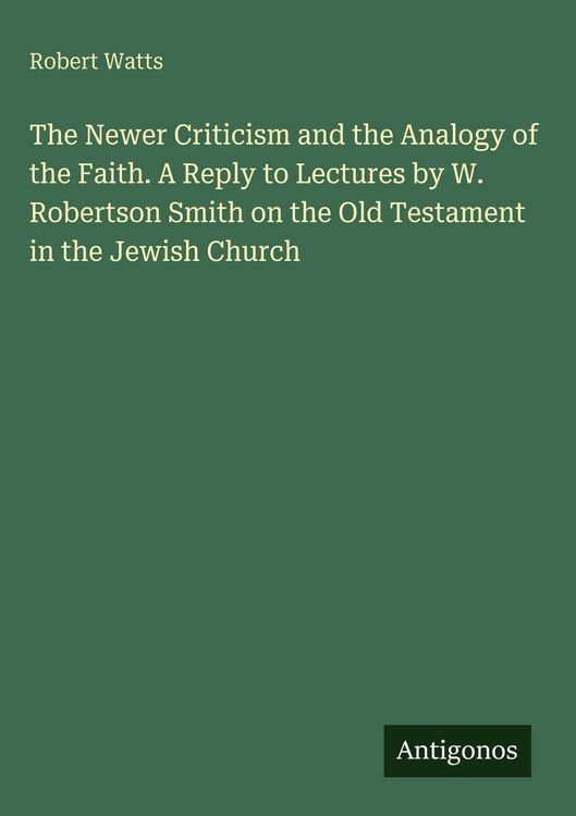 Produktbild: The Newer Criticism and the Analogy of the Faith. A Reply to Lectures by W. Robertson Smith on the Old Testament in the Jewish Church