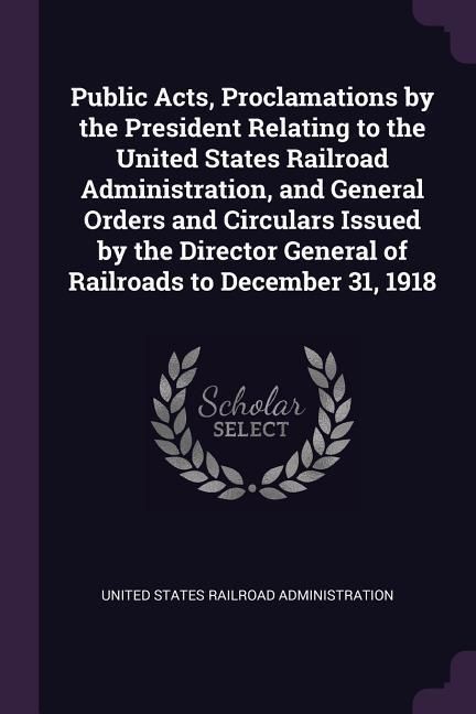 Produktbild: Public Acts, Proclamations by the President Relating to the United States Railroad Administration, and General Orders and Circulars Issued by the Dire