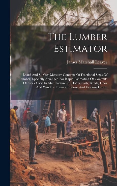 Produktbild: The Lumber Estimator: Board And Surface Measure Contents Of Fractional Sizes Of Lumber, Specially Arranged For Rapid Estimating Of Contents
