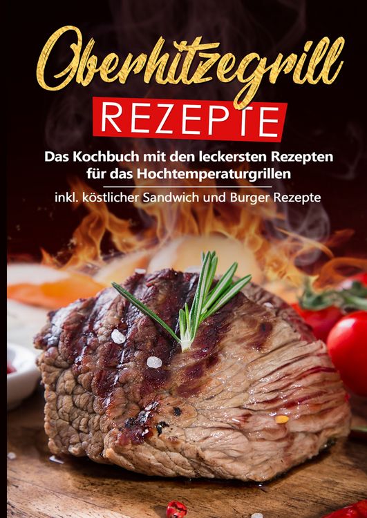Produktbild: Oberhitzegrill Rezepte: Das Kochbuch mit den leckersten Rezepten f&uuml;r das Hochtemperaturgrillen inkl. k&ouml;stlicher Sandwich und Burger Rezepte