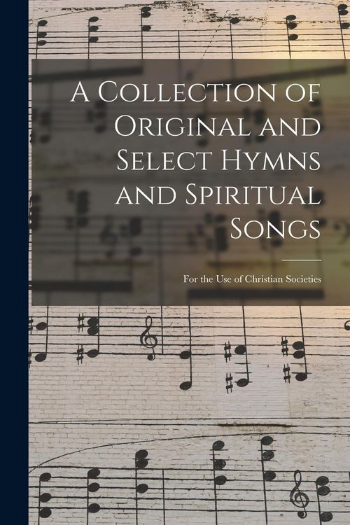 Produktbild: A Collection of Original and Select Hymns and Spiritual Songs: for the Use of Christian Societies