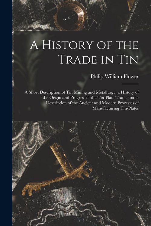 Produktbild: A History of the Trade in Tin: A Short Description of Tin Mining and Metallurgy; a History of the Origin and Progress of the Tin-Plate Trade. and a D