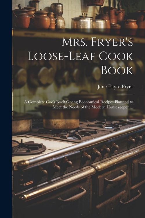 Produktbild: Mrs. Fryer's Loose-leaf Cook Book: A Complete Cook Book Giving Economical Recipes Planned to Meet the Needs of the Modern Housekeeper ...