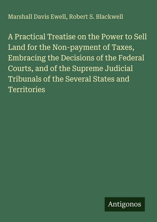 Produktbild: A Practical Treatise on the Power to Sell Land for the Non-payment of Taxes, Embracing the Decisions of the Federal Courts, and of the Supreme Judicia