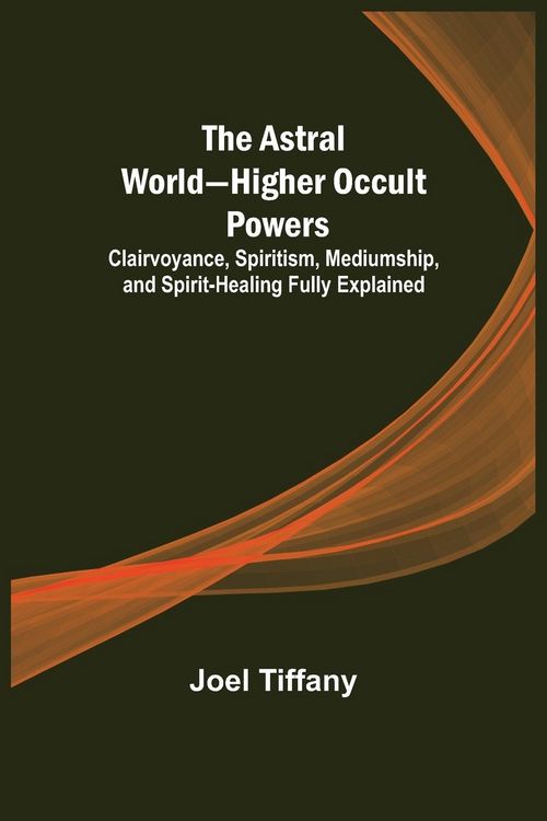 Produktbild: The Astral World-Higher Occult Powers ; Clairvoyance, Spiritism, Mediumship, and Spirit-Healing Fully Explained