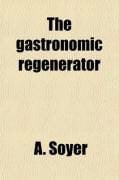 Produktbild: The Gastronomic Regenerator; A Simplified and Entirely New System of Cookery, with Nearly Two Thousand Practical Receipts Suited to the Income