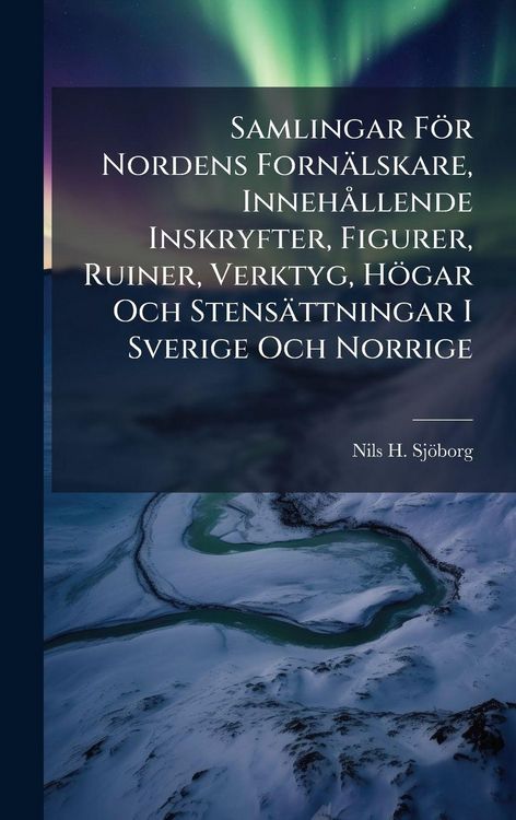 Produktbild: Samlingar F&ouml;r Nordens Forn&auml;lskare, Inneh&Atilde; llende Inskryfter, Figurer, Ruiner, Verktyg, H&ouml;gar Och Stens&auml;ttningar I Sverige Och Norrige