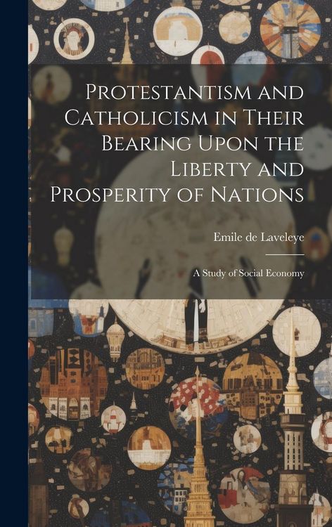 Produktbild: Protestantism and Catholicism in Their Bearing Upon the Liberty and Prosperity of Nations: A Study of Social Economy