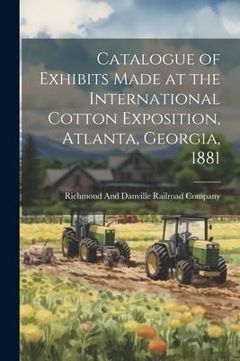Produktbild: Catalogue of Exhibits Made at the International Cotton Exposition, Atlanta, Georgia, 1881