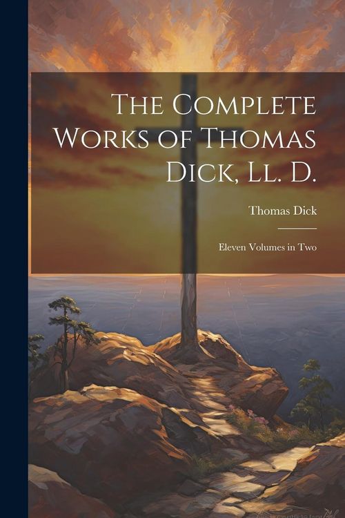 Produktbild: The Complete Works of Thomas Dick, Ll. D.: Eleven Volumes in Two