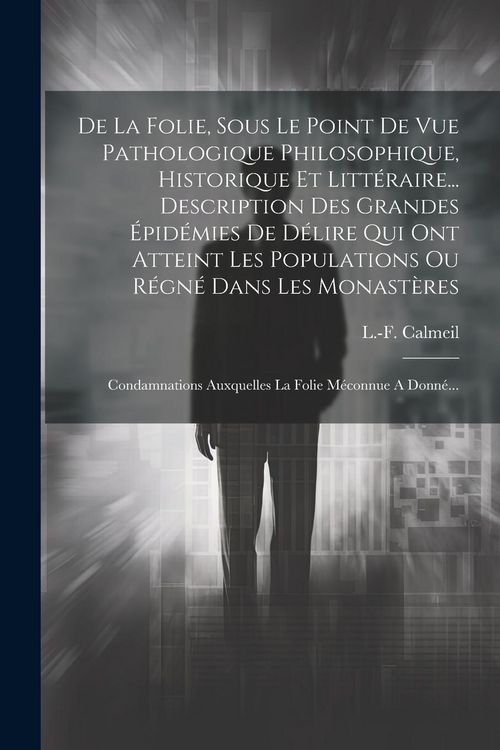 Produktbild: De La Folie, Sous Le Point De Vue Pathologique Philosophique, Historique Et Litt&eacute;raire... Description Des Grandes &Eacute;pid&eacute;mies De D&eacute;lire Qui Ont Atteint