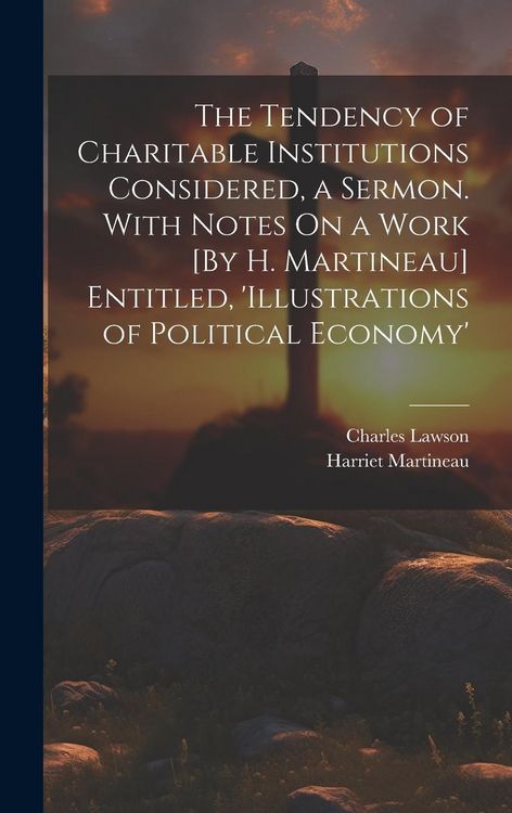 Produktbild: The Tendency of Charitable Institutions Considered, a Sermon. With Notes On a Work [By H. Martineau] Entitled, 'illustrations of Political Economy'