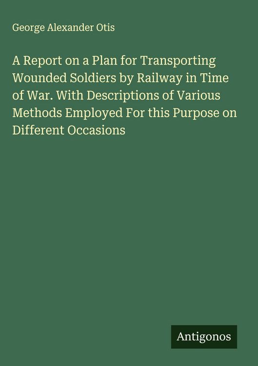 Produktbild: A Report on a Plan for Transporting Wounded Soldiers by Railway in Time of War. With Descriptions of Various Methods Employed For this Purpose on Diff
