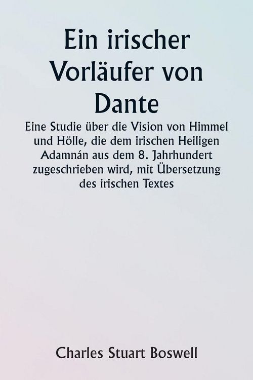 Produktbild: An Irish Precursor of Dante A Study on the Vision of Heaven and Hell ascribed to the Eighth-century Irish Saint Adamn&aacute;n, with Translation of the Irish Text