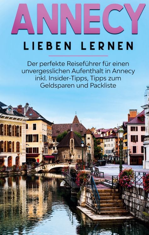 Produktbild: Annecy lieben lernen: Der perfekte Reisef&uuml;hrer f&uuml;r einen unvergesslichen Aufenthalt in Annecy inkl. Insider-Tipps, Tipps zum Geldsparen und Packliste