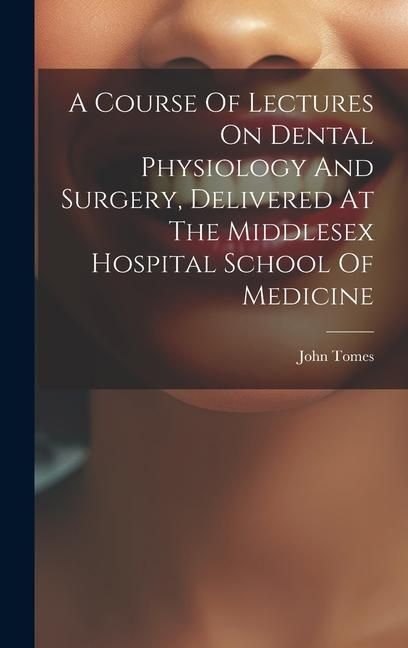 Produktbild: A Course Of Lectures On Dental Physiology And Surgery, Delivered At The Middlesex Hospital School Of Medicine