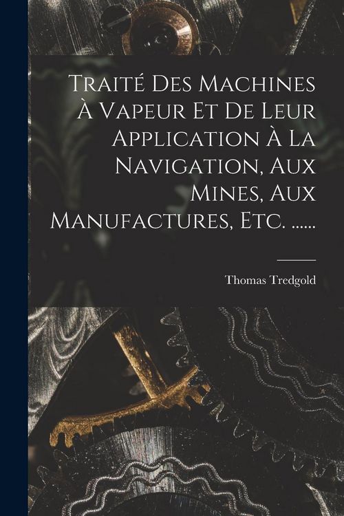 Produktbild: Trait&eacute; Des Machines &Agrave; Vapeur Et De Leur Application &Agrave; La Navigation, Aux Mines, Aux Manufactures, Etc. ......