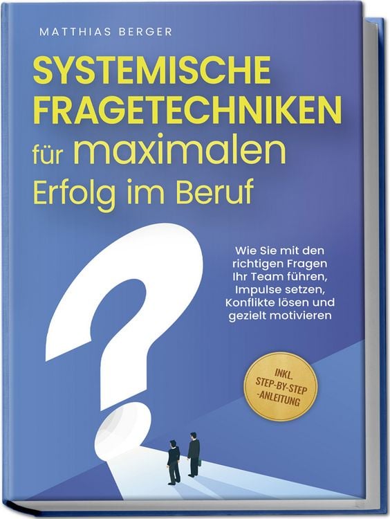 Produktbild: Systemische Fragetechniken f&uuml;r maximalen Erfolg im Beruf: Wie Sie mit den richtigen Fragen Ihr Team f&uuml;hren, Impulse setzen, Konflikte l&ouml;sen und gezielt motivieren - inkl. Step-by-Step-Anleitung
