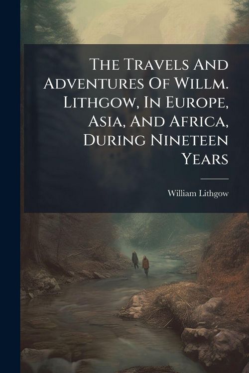 Produktbild: The Travels And Adventures Of Willm. Lithgow, In Europe, Asia, And Africa, During Nineteen Years