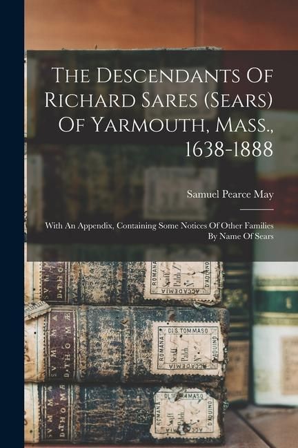 Produktbild: The Descendants Of Richard Sares (sears) Of Yarmouth, Mass., 1638-1888: With An Appendix, Containing Some Notices Of Other Families By Name Of Sears