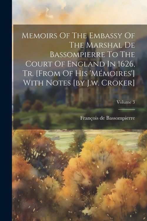 Produktbild: Memoirs Of The Embassy Of The Marshal De Bassompierre To The Court Of England In 1626, Tr. [from Of His 'm&eacute;moires'] With Notes [by J.w. Croker]; Volum