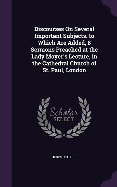 Produktbild: Discourses On Several Important Subjects. to Which Are Added, 8 Sermons Preached at the Lady Moyer's Lecture, in the Cathedral Church of St. Paul, Lon