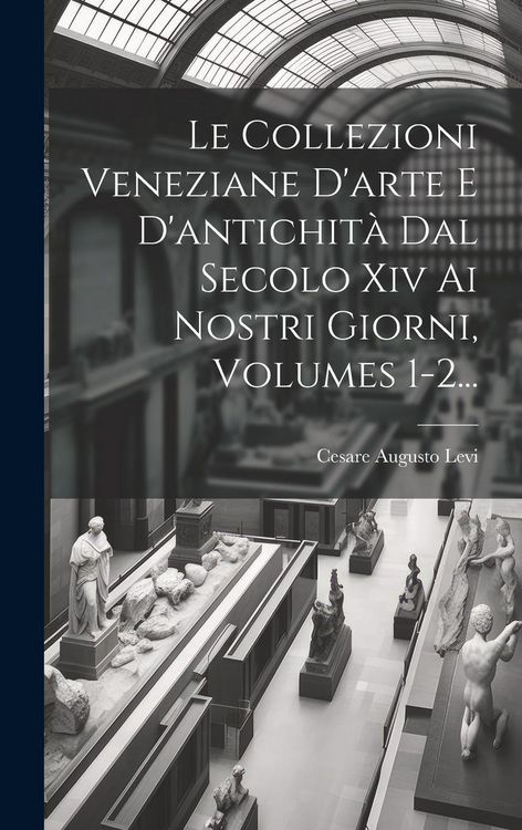 Produktbild: Le Collezioni Veneziane D'arte E D'antichit&agrave; Dal Secolo Xiv Ai Nostri Giorni, Volumes 1-2...