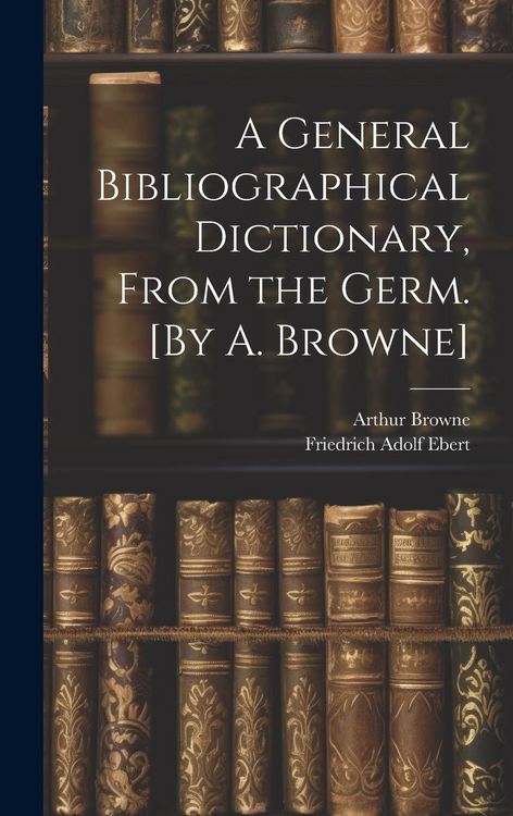 Produktbild: A General Bibliographical Dictionary, From the Germ. [By A. Browne]