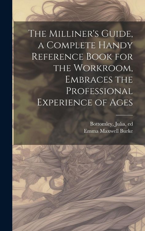 Produktbild: The Milliner's Guide, a Complete Handy Reference Book for the Workroom, Embraces the Professional Experience of Ages