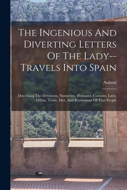 Produktbild: The Ingenious And Diverting Letters Of The Lady--travels Into Spain: Describing The Devotions, Nunneries, Humours, Customs, Laws, Militia, Trade, Diet