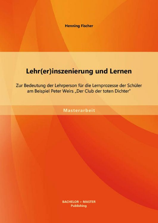 Produktbild: Lehr(er)inszenierung und Lernen: Zur Bedeutung der Lehrperson f&uuml;r die Lernprozesse der Sch&uuml;ler am Beispiel Peter Weirs "Der Club der toten Dichter"