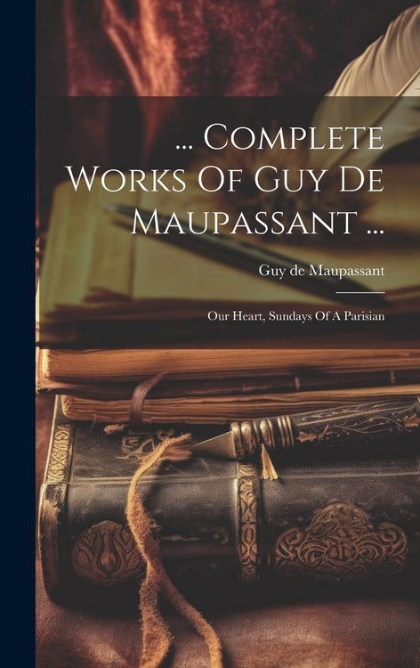 Produktbild: ... Complete Works Of Guy De Maupassant ...: Our Heart, Sundays Of A Parisian