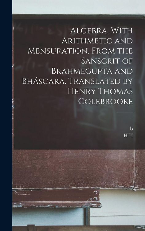 Produktbild: Algebra, With Arithmetic and Mensuration, From the Sanscrit of Brahmegupta and Bh&aacute;scara. Translated by Henry Thomas Colebrooke