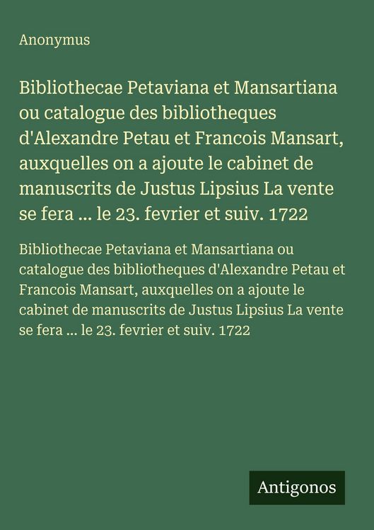 Produktbild: Bibliothecae Petaviana et Mansartiana ou catalogue des bibliotheques d'Alexandre Petau et Francois Mansart, auxquelles on a ajoute le cabinet de manuscrits de Justus Lipsius La vente se fera ... le 23. fevrier et suiv. 1722