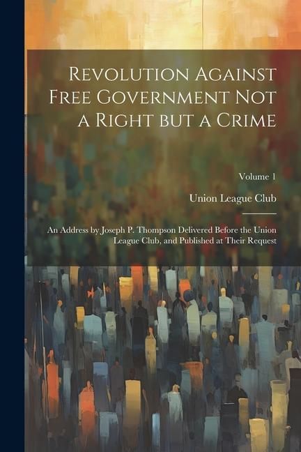 Produktbild: Revolution Against Free Government not a Right but a Crime: An Address by Joseph P. Thompson Delivered Before the Union League Club, and Published at