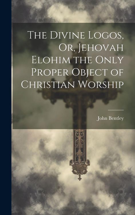 Produktbild: The Divine Logos, Or, Jehovah Elohim the Only Proper Object of Christian Worship