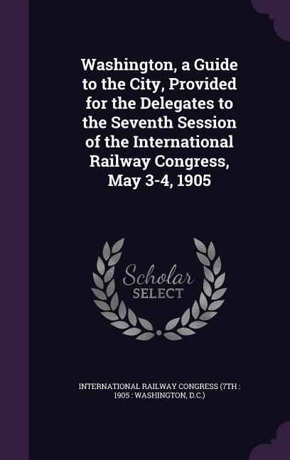 Produktbild: Washington, a Guide to the City, Provided for the Delegates to the Seventh Session of the International Railway Congress, May 3-4, 1905