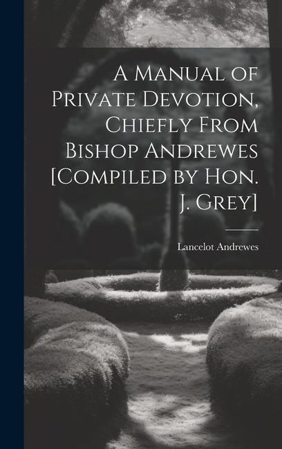 Produktbild: A Manual of Private Devotion, Chiefly From Bishop Andrewes [Compiled by Hon. J. Grey]