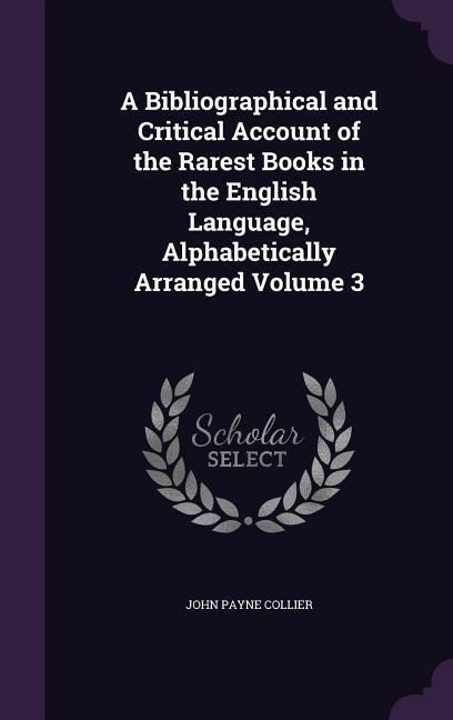 Produktbild: A Bibliographical and Critical Account of the Rarest Books in the English Language, Alphabetically Arranged Volume 3